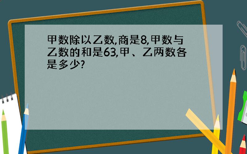 甲数除以乙数,商是8,甲数与乙数的和是63,甲、乙两数各是多少?