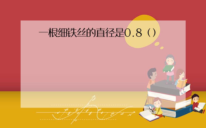 一根细铁丝的直径是0.8（）