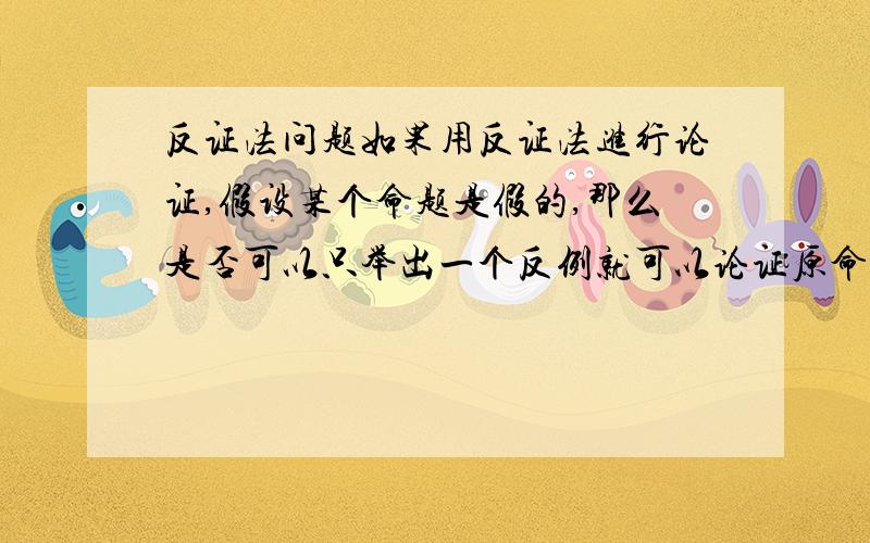 反证法问题如果用反证法进行论证,假设某个命题是假的,那么是否可以只举出一个反例就可以论证原命题是真的