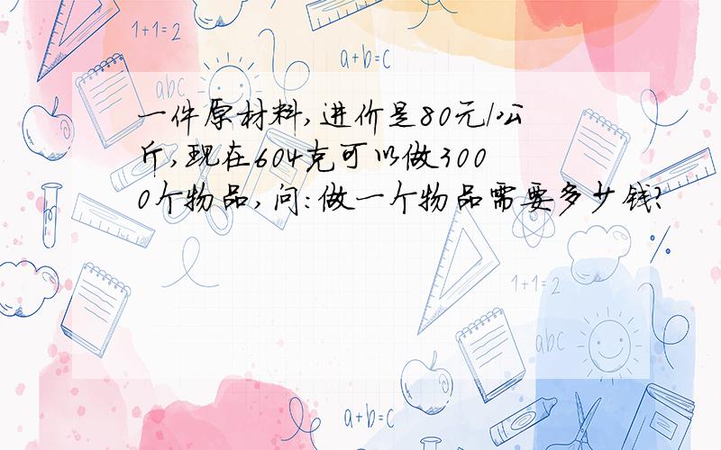 一件原材料,进价是80元/公斤,现在604克可以做3000个物品,问：做一个物品需要多少钱?