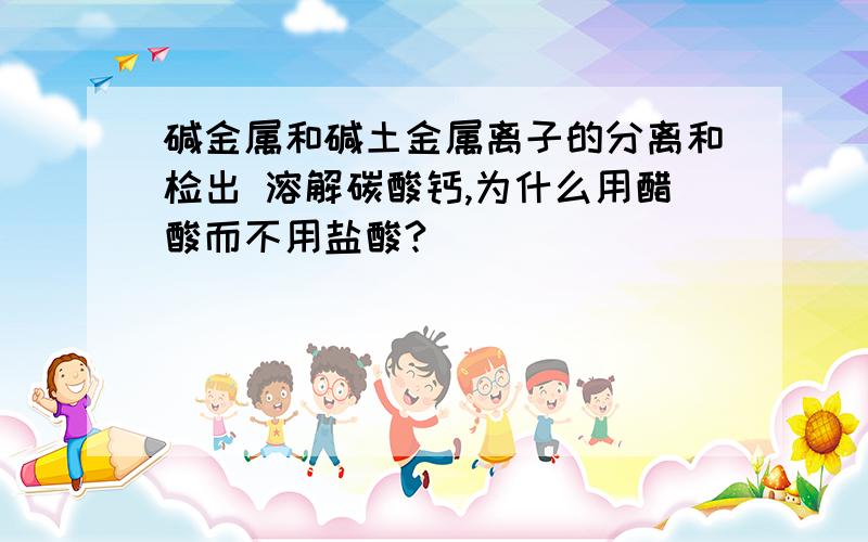 碱金属和碱土金属离子的分离和检出 溶解碳酸钙,为什么用醋酸而不用盐酸?