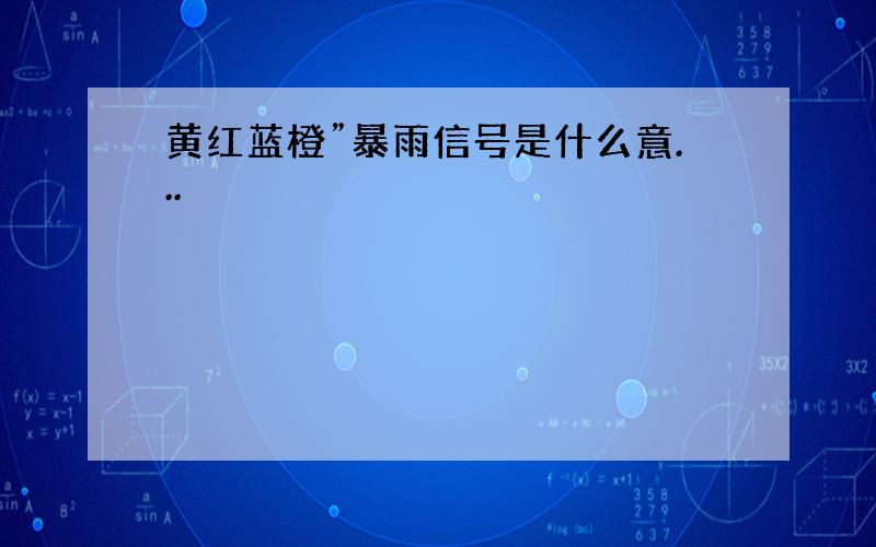 黄红蓝橙”暴雨信号是什么意...