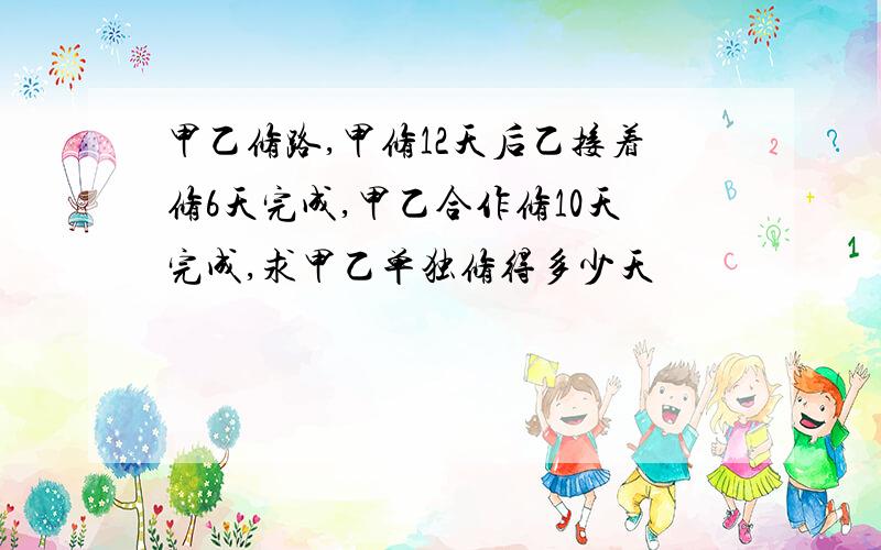 甲乙修路,甲修12天后乙接着修6天完成,甲乙合作修10天完成,求甲乙单独修得多少天