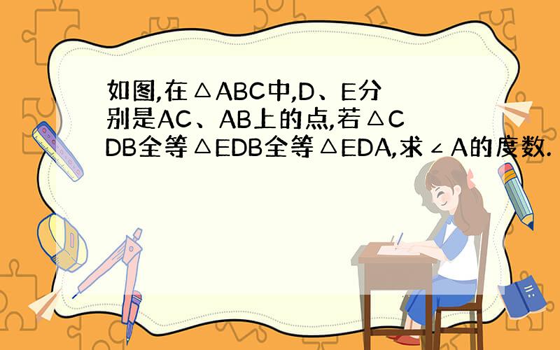 如图,在△ABC中,D、E分别是AC、AB上的点,若△CDB全等△EDB全等△EDA,求∠A的度数.