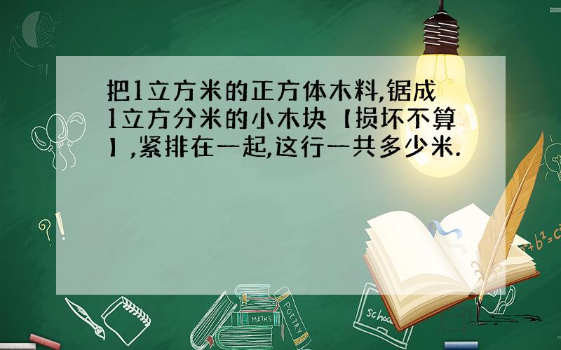 把1立方米的正方体木料,锯成1立方分米的小木块【损坏不算】,紧排在一起,这行一共多少米.