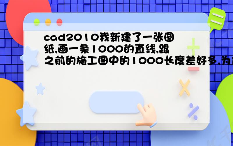 cad2010我新建了一张图纸,画一条1000的直线,跟之前的施工图中的1000长度差好多,为什么,怎么缩放比例