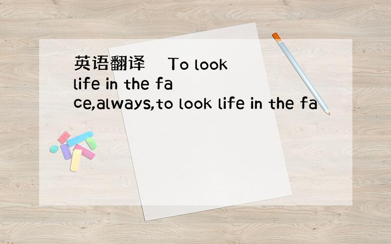 英语翻译　　To look life in the face,always,to look life in the fa