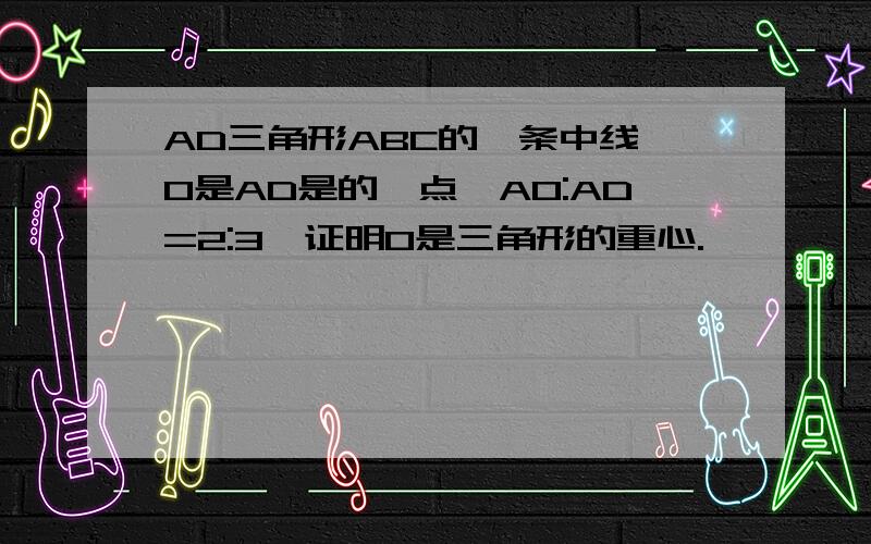 AD三角形ABC的一条中线,O是AD是的一点,AO:AD=2:3,证明O是三角形的重心.