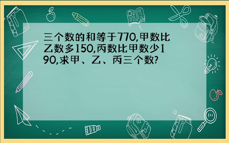 三个数的和等于770,甲数比乙数多150,丙数比甲数少190,求甲、乙、丙三个数?