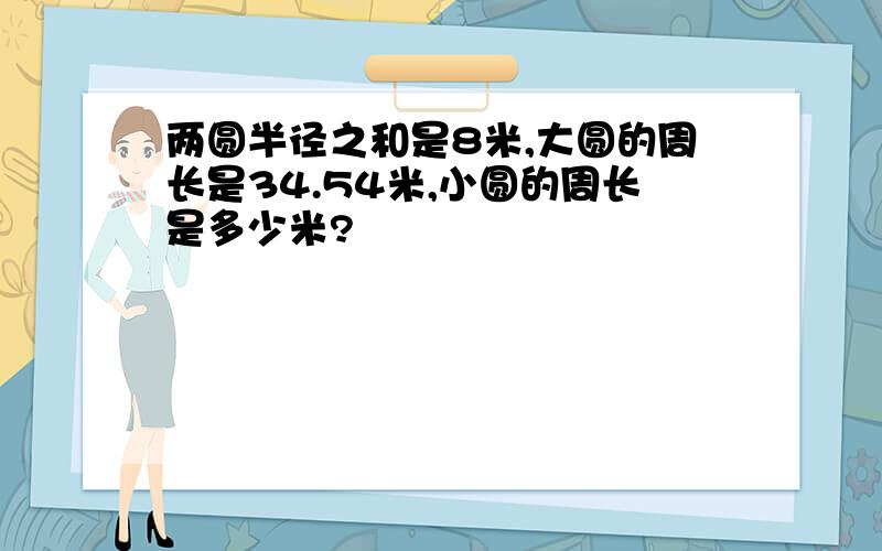 两圆半径之和是8米,大圆的周长是34.54米,小圆的周长是多少米?