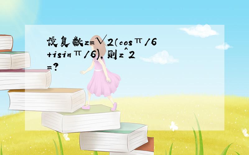 设复数z=√2（cosπ/6+isinπ/6),则z^2=?