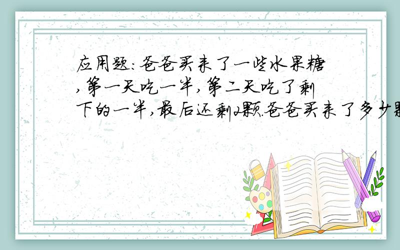 应用题：爸爸买来了一些水果糖,第一天吃一半,第二天吃了剩下的一半,最后还剩2颗.爸爸买来了多少颗水果糖?请详细些解答,我