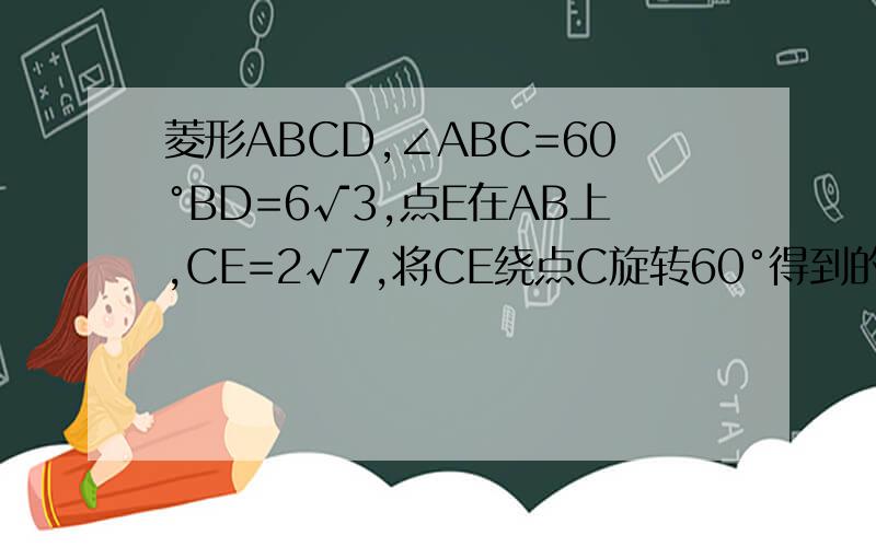 菱形ABCD,∠ABC=60°BD=6√3,点E在AB上,CE=2√7,将CE绕点C旋转60°得到的线段交BD于点F,则