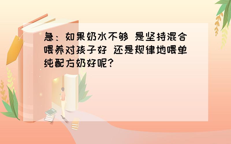 急：如果奶水不够 是坚持混合喂养对孩子好 还是规律地喂单纯配方奶好呢?