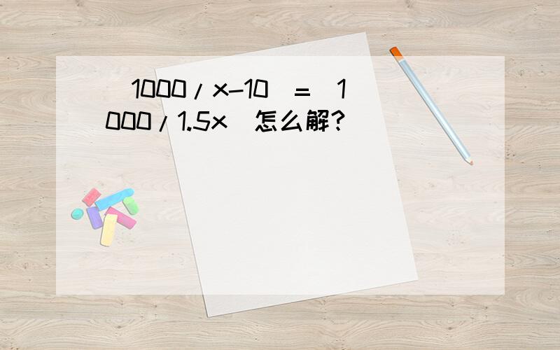 (1000/x-10)=(1000/1.5x)怎么解?