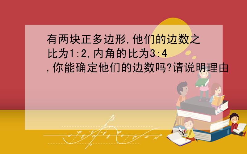 有两块正多边形,他们的边数之比为1:2,内角的比为3:4,你能确定他们的边数吗?请说明理由