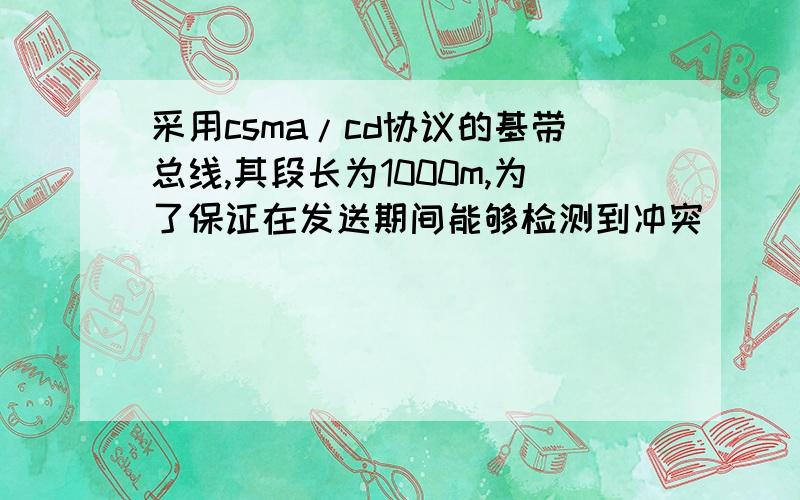 采用csma/cd协议的基带总线,其段长为1000m,为了保证在发送期间能够检测到冲突