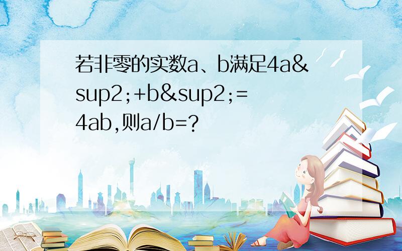 若非零的实数a、b满足4a²+b²=4ab,则a/b=?