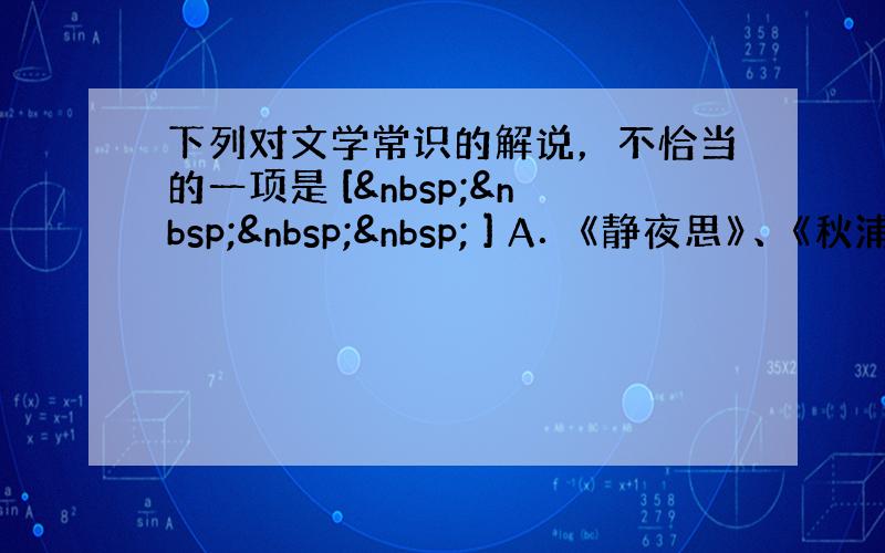 下列对文学常识的解说，不恰当的一项是 [     ] A．《静夜思》、《秋浦歌》