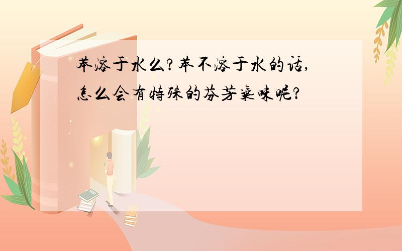 苯溶于水么?苯不溶于水的话,怎么会有特殊的芬芳气味呢?