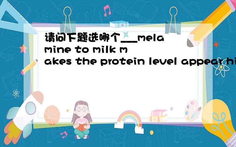 请问下题选哪个___melamine to milk makes the protein level appear hi