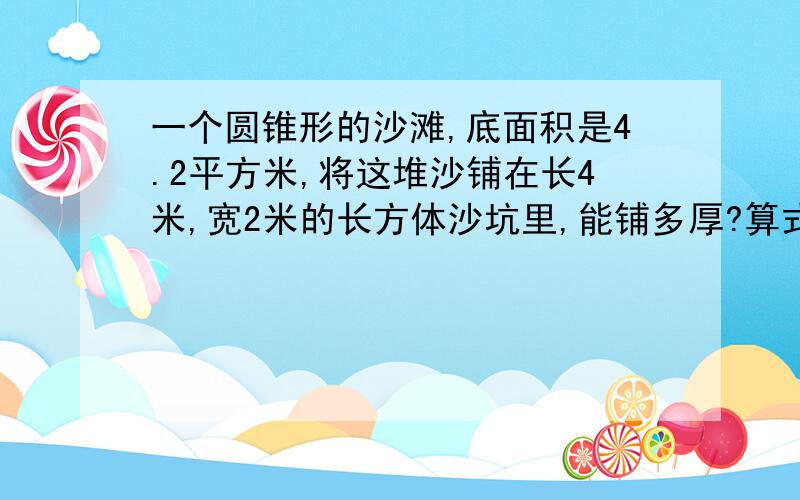 一个圆锥形的沙滩,底面积是4.2平方米,将这堆沙铺在长4米,宽2米的长方体沙坑里,能铺多厚?算式