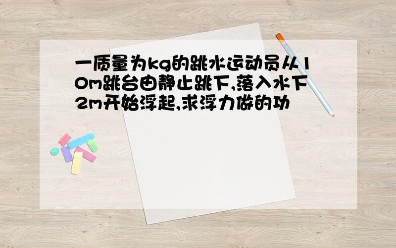 一质量为kg的跳水运动员从10m跳台由静止跳下,落入水下2m开始浮起,求浮力做的功