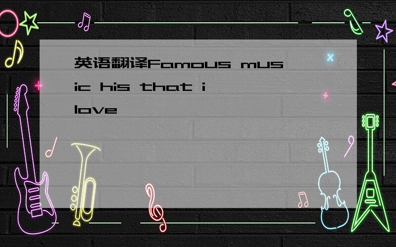 英语翻译Famous music his that i love