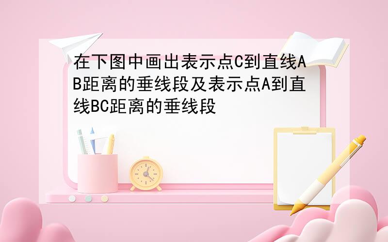 在下图中画出表示点C到直线AB距离的垂线段及表示点A到直线BC距离的垂线段