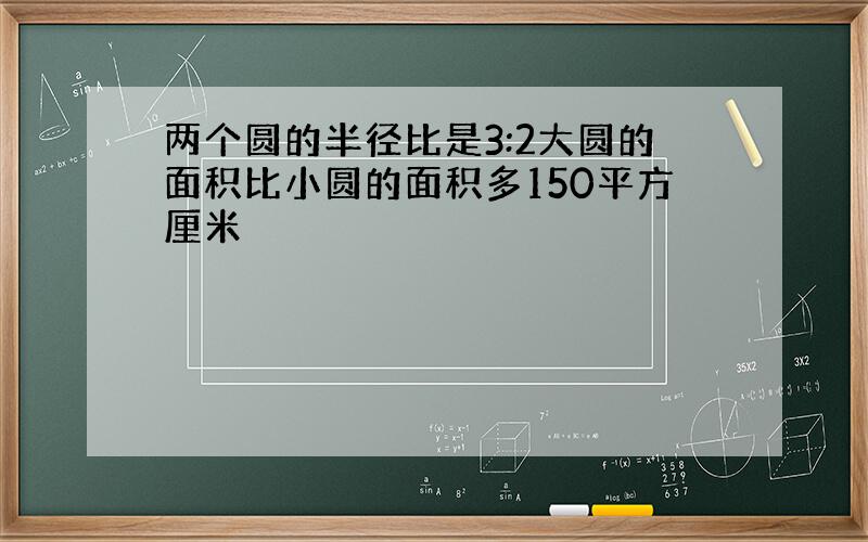 两个圆的半径比是3:2大圆的面积比小圆的面积多150平方厘米