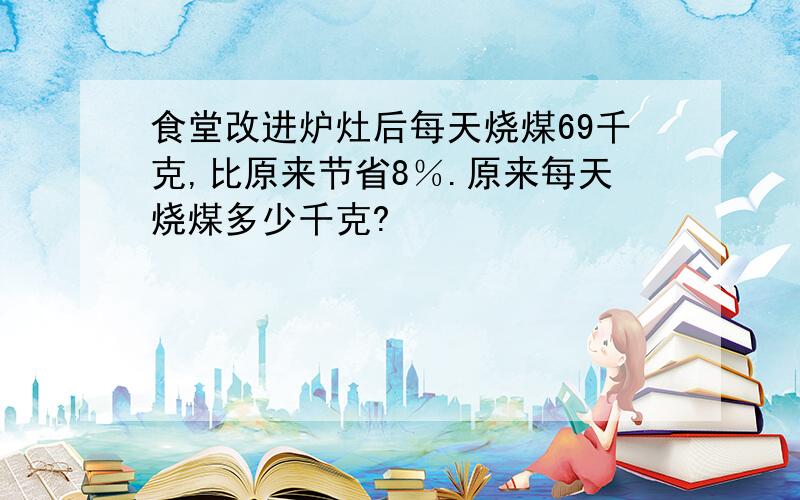 食堂改进炉灶后每天烧煤69千克,比原来节省8％.原来每天烧煤多少千克?