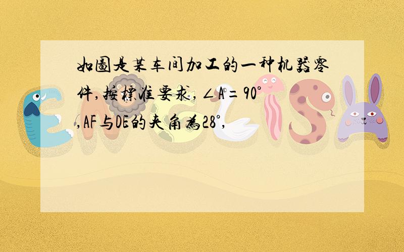 如图是某车间加工的一种机器零件,按标准要求,∠A=90°,AF与DE的夹角为28°,