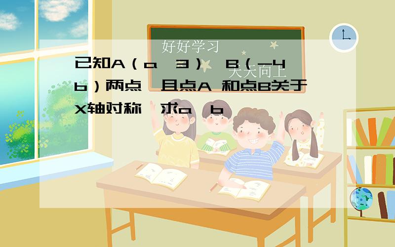 已知A（a,3）、B（-4,b）两点,且点A 和点B关于X轴对称,求a、b