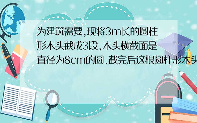 为建筑需要,现将3m长的圆柱形木头截成3段,木头横截面是直径为8cm的圆.截完后这根圆柱形木头的表面积增加了多少? 单位