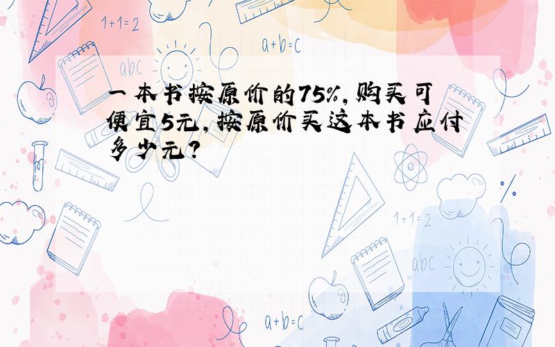 一本书按原价的75%,购买可便宜5元,按原价买这本书应付多少元?