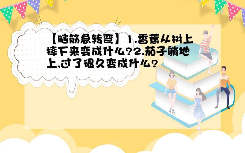 【脑筋急转弯】1.香蕉从树上摔下来变成什么?2.茄子躺地上,过了很久变成什么?