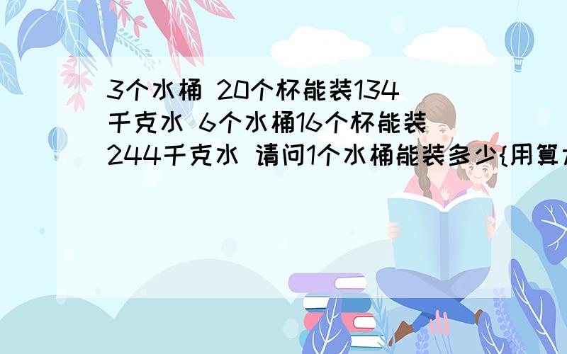 3个水桶 20个杯能装134千克水 6个水桶16个杯能装244千克水 请问1个水桶能装多少{用算术方法解答}