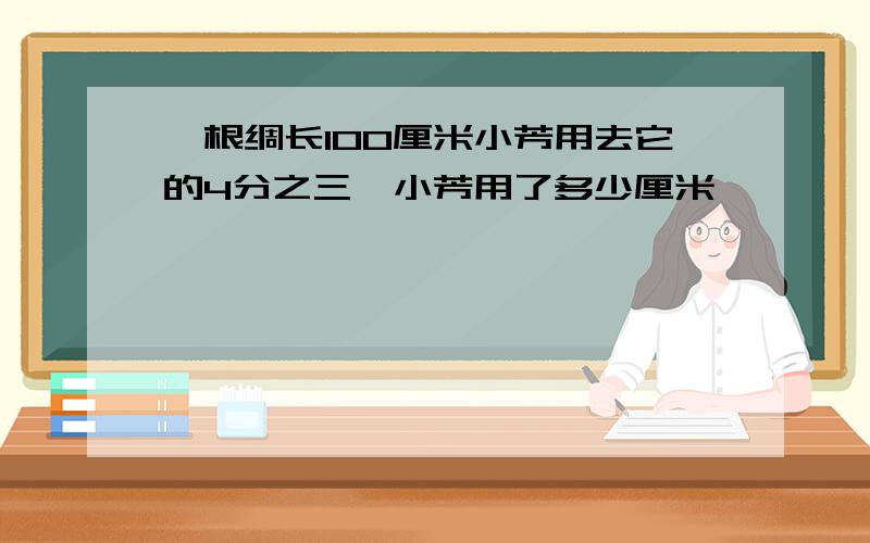 一根绸长100厘米小芳用去它的4分之三,小芳用了多少厘米