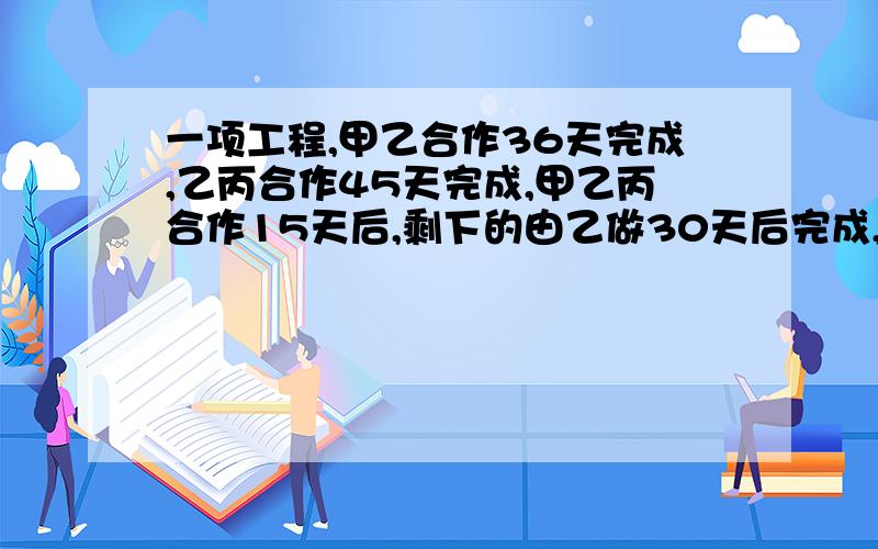 一项工程,甲乙合作36天完成,乙丙合作45天完成,甲乙丙合作15天后,剩下的由乙做30天后完成,乙单独做多少天可以完成这