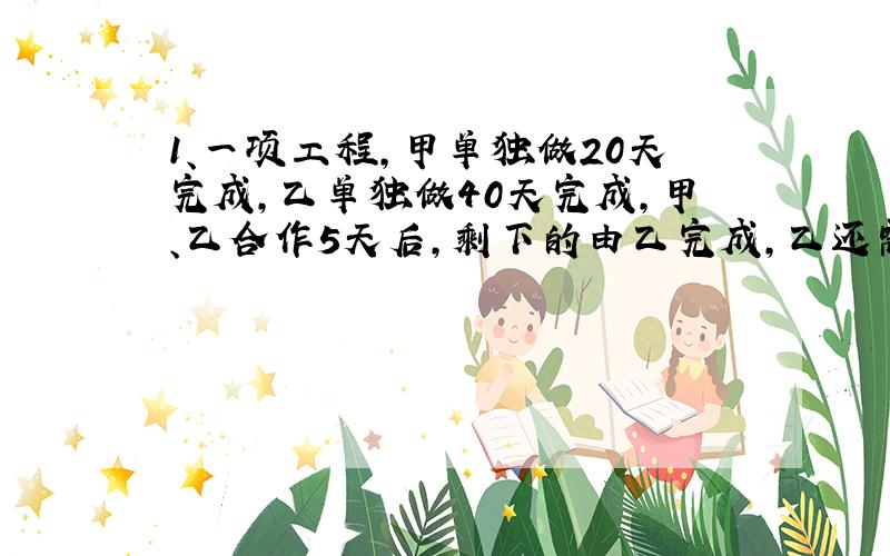 1、一项工程,甲单独做20天完成,乙单独做40天完成,甲、乙合作5天后,剩下的由乙完成,乙还需要几天才能完成?