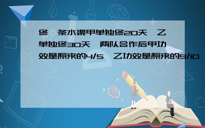 修一条水渠甲单独修20天,乙单独修30天,两队合作后甲功效是原来的4/5,乙功效是原来的9/10