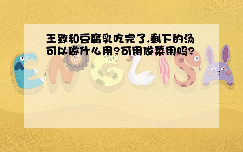 王致和豆腐乳吃完了.剩下的汤可以做什么用?可用做菜用吗?