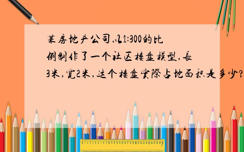 某房地产公司以1:300的比例制作了一个社区楼盘模型,长3米,宽2米,这个楼盘实际占地面积是多少?算式