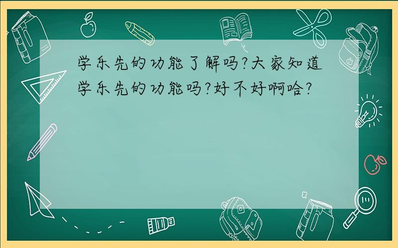 学乐先的功能了解吗?大家知道学乐先的功能吗?好不好啊哈?