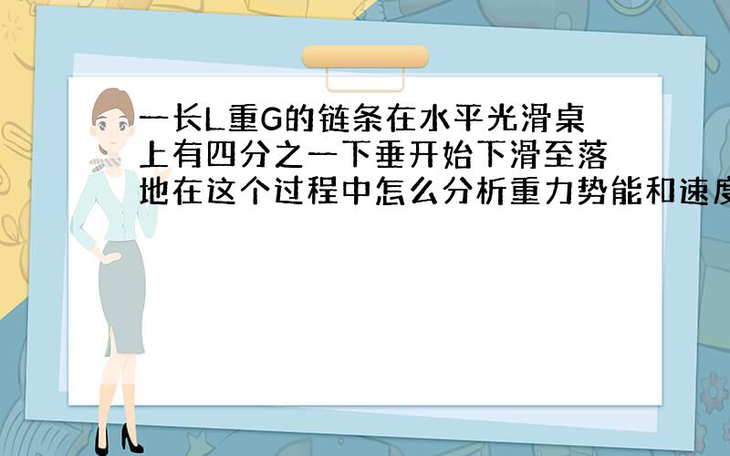 一长L重G的链条在水平光滑桌上有四分之一下垂开始下滑至落地在这个过程中怎么分析重力势能和速度的变化