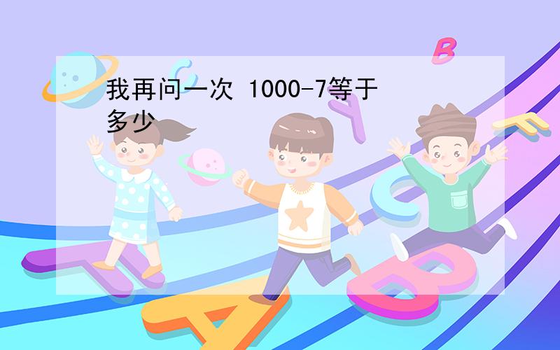 我再问一次 1000-7等于多少