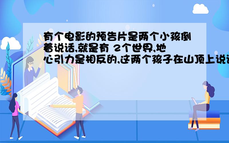 有个电影的预告片是两个小孩倒着说话,就是有 2个世界,地心引力是相反的,这两个孩子在山顶上说话