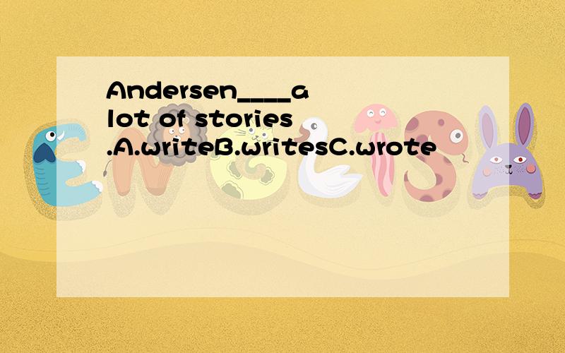 Andersen____a lot of stories.A.writeB.writesC.wrote