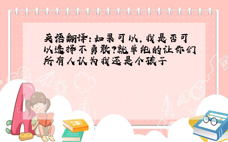 英语翻译：如果可以,我是否可以选择不勇敢?就单纯的让你们所有人认为我还是个孩子