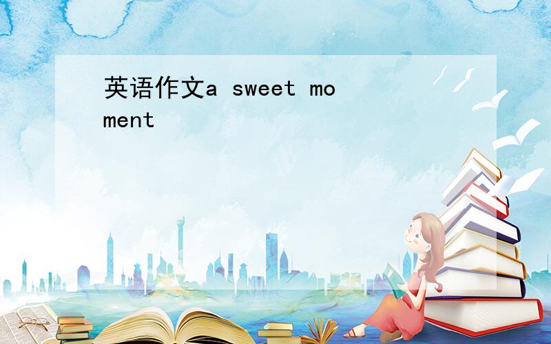 英语作文a sweet moment